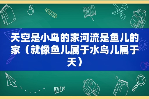 天空是小鸟的家河流是鱼儿的家（就像鱼儿属于水鸟儿属于天）