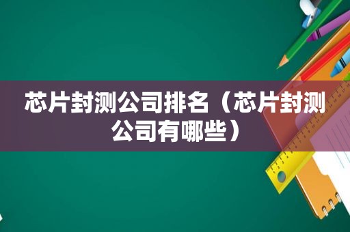 芯片封测公司排名（芯片封测公司有哪些）