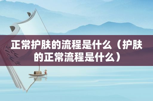 正常护肤的流程是什么（护肤的正常流程是什么）