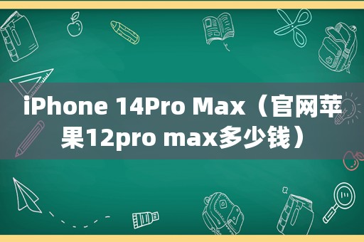 iPhone 14Pro Max（官网苹果12pro max多少钱）