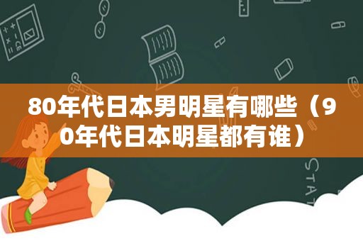 80年代日本男明星有哪些（90年代日本明星都有谁）