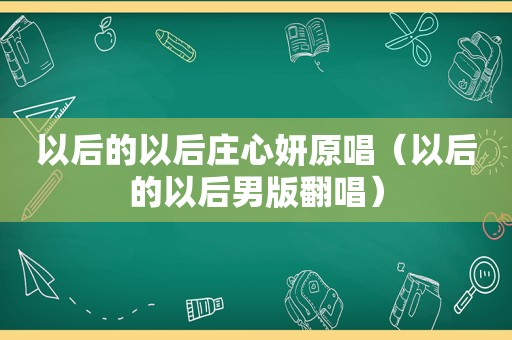 以后的以后庄心妍原唱（以后的以后男版翻唱）