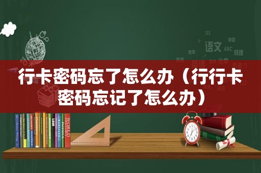 行卡密码忘了怎么办（行行卡密码忘记了怎么办）