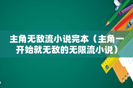 主角无敌流小说完本（主角一开始就无敌的无限流小说）