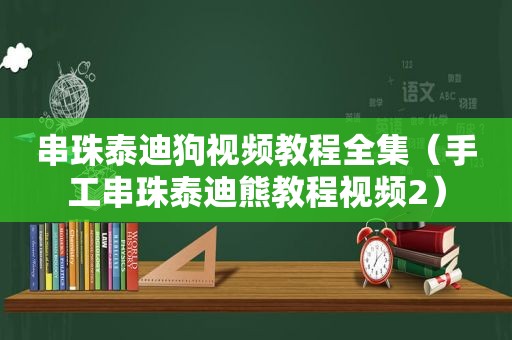 串珠泰迪狗视频教程全集（手工串珠泰迪熊教程视频2）