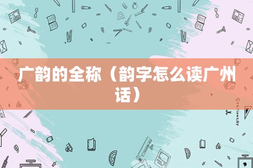 广韵的全称（韵字怎么读广州话）