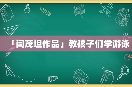 「闫茂坦作品」教孩子们学游泳