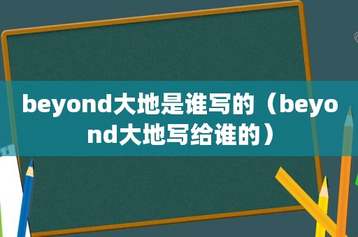 beyond大地是谁写的（beyond大地写给谁的）