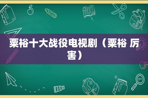 粟裕十大战役电视剧（粟裕 厉害）