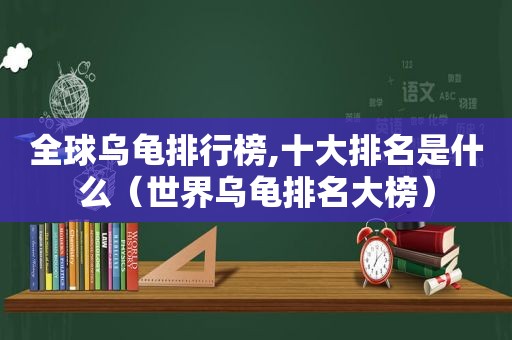 全球乌龟排行榜,十大排名是什么（世界乌龟排名大榜）