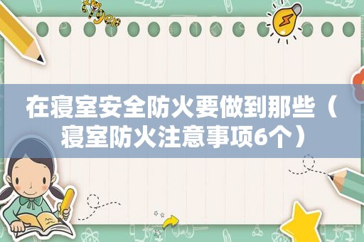 在寝室安全防火要做到那些（寝室防火注意事项6个）