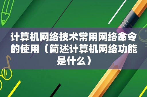 计算机网络技术常用网络命令的使用（简述计算机网络功能是什么）