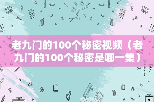 老九门的100个秘密视频（老九门的100个秘密是哪一集）