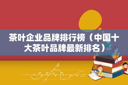 茶叶企业品牌排行榜（中国十大茶叶品牌最新排名）