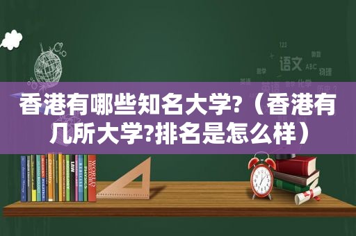 香港有哪些知名大学?（香港有几所大学?排名是怎么样）