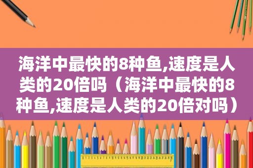 海洋中最快的8种鱼,速度是人类的20倍吗（海洋中最快的8种鱼,速度是人类的20倍对吗）