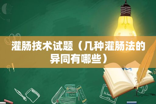 灌肠技术试题（几种灌肠法的异同有哪些）