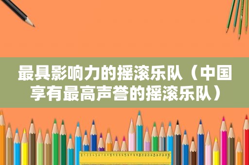 最具影响力的摇滚乐队（中国享有最高声誉的摇滚乐队）