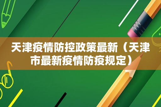 天津疫情防控政策最新（天津市最新疫情防疫规定）