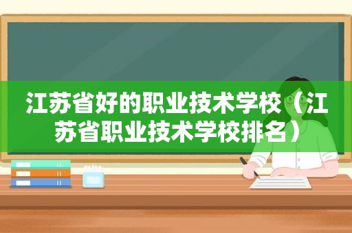 江苏省好的职业技术学校（江苏省职业技术学校排名）