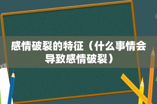 感情破裂的特征（什么事情会导致感情破裂）