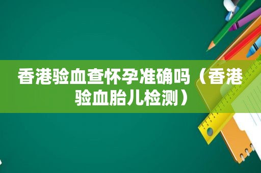 香港验血查怀孕准确吗（香港验血胎儿检测）