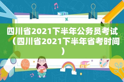 四川省2021下半年公务员考试（四川省2021下半年省考时间）