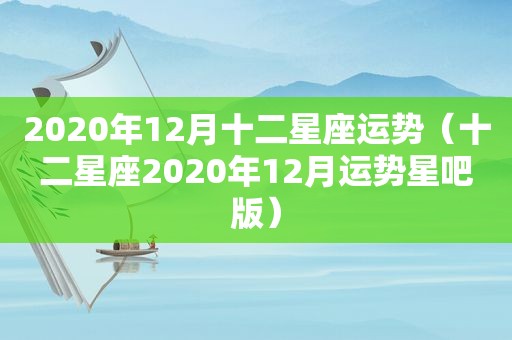 2020年12月十二星座运势（十二星座2020年12月运势星吧版）