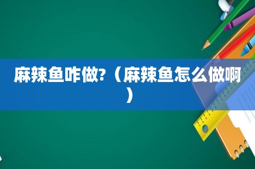 麻辣鱼咋做?（麻辣鱼怎么做啊）