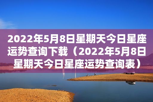 2022年5月8日星期天今日星座运势查询下载（2022年5月8日星期天今日星座运势查询表）