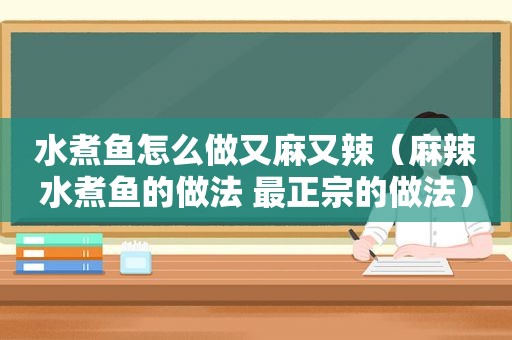 水煮鱼怎么做又麻又辣（麻辣水煮鱼的做法 最正宗的做法）