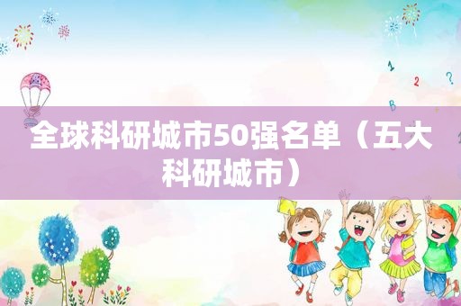 全球科研城市50强名单（五大科研城市）