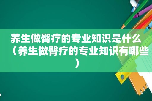 养生做臀疗的专业知识是什么（养生做臀疗的专业知识有哪些）