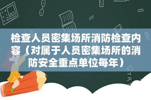 检查人员密集场所消防检查内容（对属于人员密集场所的消防安全重点单位每年）