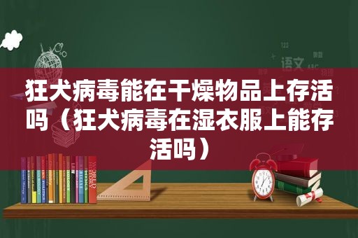 狂犬病毒能在干燥物品上存活吗（狂犬病毒在湿衣服上能存活吗）