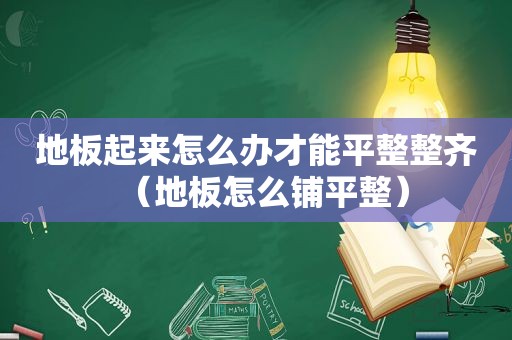 地板起来怎么办才能平整整齐（地板怎么铺平整）