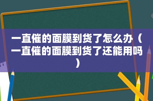 一直催的面膜到货了怎么办（一直催的面膜到货了还能用吗）