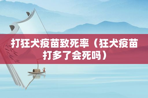 打狂犬疫苗致死率（狂犬疫苗打多了会死吗）