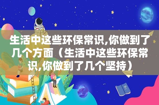 生活中这些环保常识,你做到了几个方面（生活中这些环保常识,你做到了几个坚持）