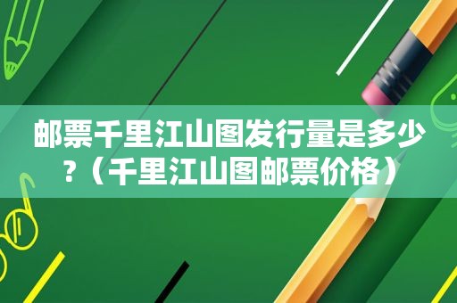 邮票千里江山图发行量是多少?（千里江山图邮票价格）