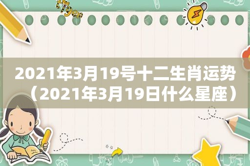 2021年3月19号十二生肖运势（2021年3月19日什么星座）