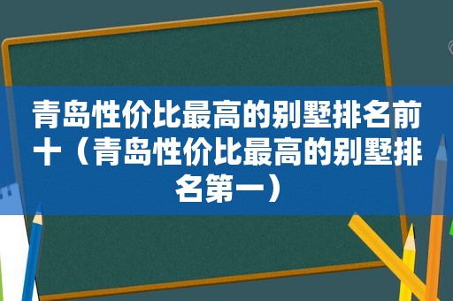 青岛性价比最高的别墅排名前十（青岛性价比最高的别墅排名第一）