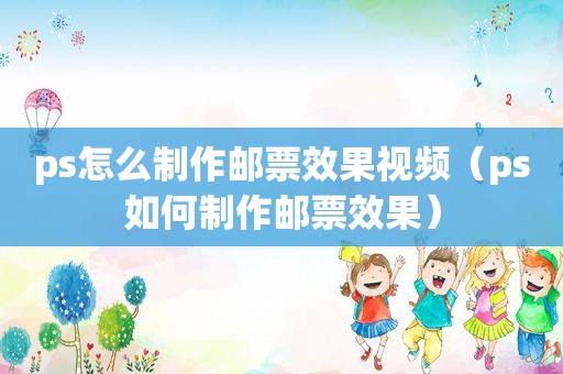 ps怎么制作邮票效果视频（ps如何制作邮票效果）