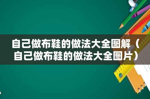 自己做布鞋的做法大全图解（自己做布鞋的做法大全图片）