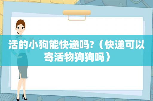 活的小狗能快递吗?（快递可以寄活物狗狗吗）