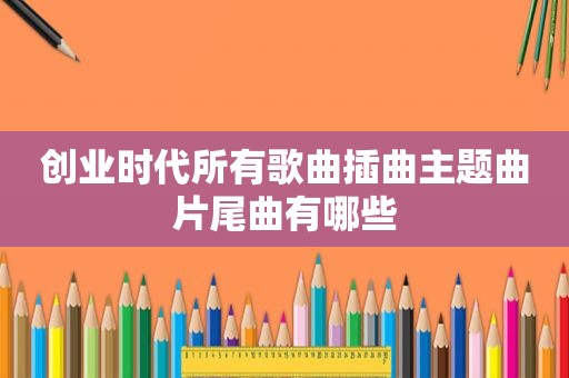 创业时代所有歌曲插曲主题曲片尾曲有哪些