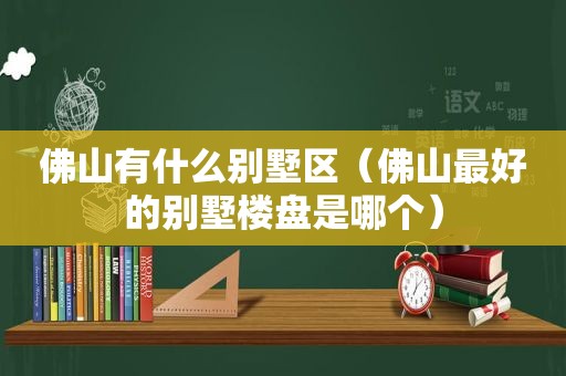 佛山有什么别墅区（佛山最好的别墅楼盘是哪个）