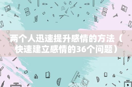 两个人迅速提升感情的方法（快速建立感情的36个问题）