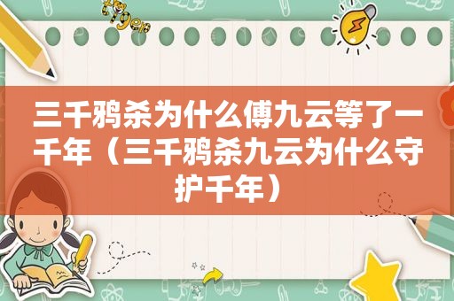 三千鸦杀为什么傅九云等了一千年（三千鸦杀九云为什么守护千年）