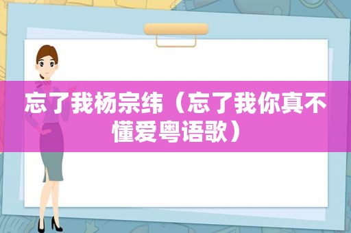 忘了我杨宗纬（忘了我你真不懂爱粤语歌）  第1张